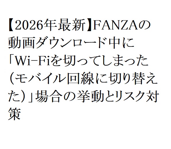 【2026年最新】FANZAの動画ダウンロード中に「Wi-Fiを切ってしまった(モバイル回線に切り替えた)」場合の挙動とリスク対策