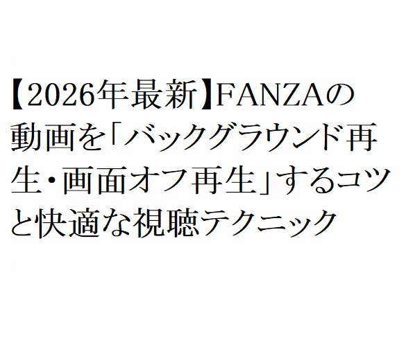【2026年最新】FANZAの動画を「バックグラウンド再生・画面オフ再生」するコツと快適な視聴テクニック