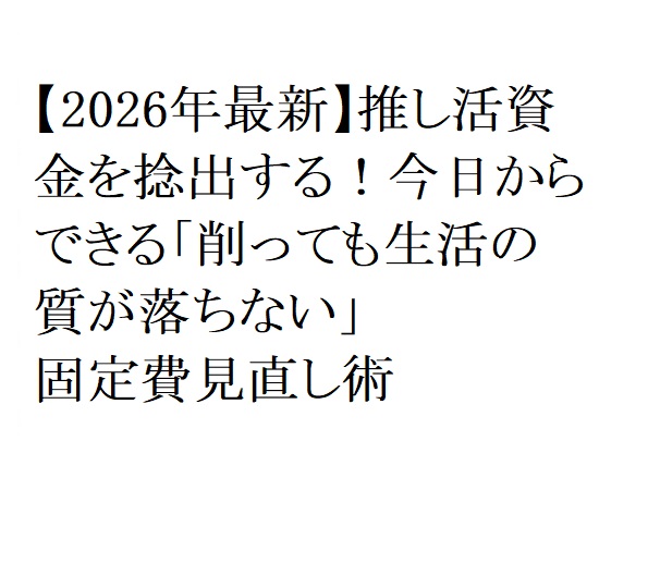 【2026年最新】推し活資金を捻出する！今日からできる「削っても生活の質が落ちない」固定費見直し術