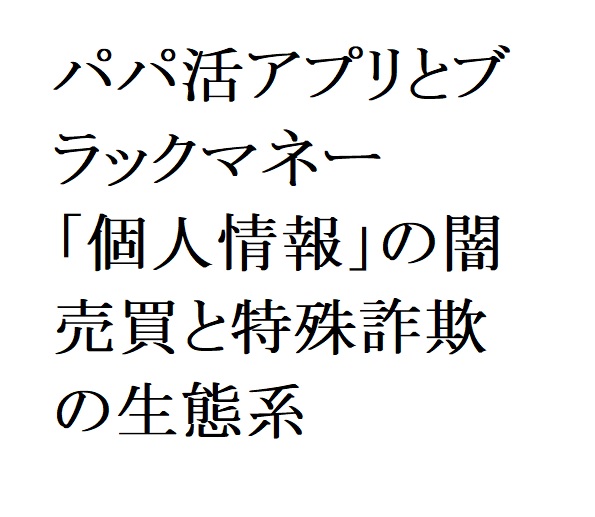連載：日本の裏性接待史 パパ活アプリとブラックマネー編：「個人情報」の闇売買と特殊詐欺の生態系