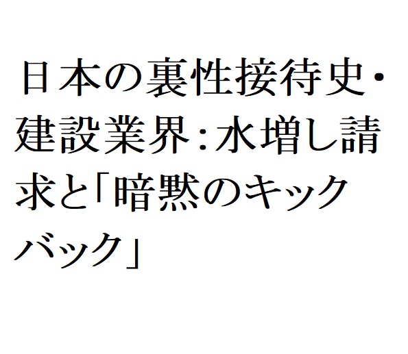 日本の裏性接待史・ 建設業界：水増し請求と「暗黙のキックバック」