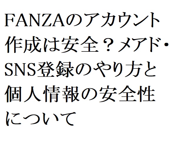【2026年最新】FANZAのアカウント作成は安全？メアド・SNS登録のやり方と個人情報の安全性について