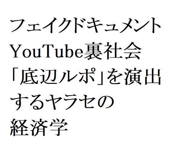 連載：日本の裏性接待史　フェイクドキュメント・YouTube裏社会編：「底辺ルポ」を演出するヤラセの経済学