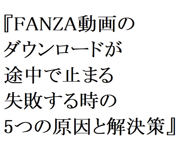 【2026年最新】FANZA動画のダウンロードが途中で止まる・失敗する時の5つの原因と解決策