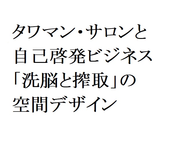連載：日本の裏性接待史　タワマン・サロンと自己啓発ビジネス編：「洗脳と搾取」の空間デザイン
