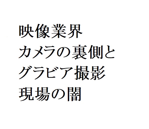 連載：日本の裏性接待史　映像業界編：カメラの裏側とグラビア撮影現場の闇