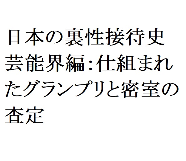 日本の裏性接待史　芸能界編：仕組まれたグランプリと密室の査定