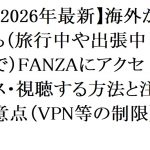 【2026年最新】海外から（旅行中や出張中で）FANZAにアクセス・視聴する方法と注意点（VPN等の制限）