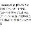 【2026年最新】FANZAの動画ダウンロード中に「Wi-Fiを切ってしまった（モバイル回線に切り替えた）」場合の挙動とリスク対策