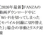 【2026年最新】FANZAの動画ダウンロード中に「Wi-Fiを切ってしまった（モバイル回線に切り替えた）」場合の挙動とリスク対策