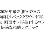 【2026年最新】FANZAの動画を「バックグラウンド再生・画面オフ再生」するコツと快適な視聴テクニック