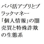 連載：日本の裏性接待史 パパ活アプリとブラックマネー編：「個人情報」の闇売買と特殊詐欺の生態系