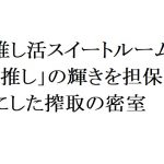 連載：日本の裏性接待史　推し活スイートルーム編：「推し」の輝きを担保にした搾取の密室