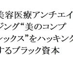 連載：日本の裏性接待史 美容医療アンチエイジング編：“美のコンプレックス”をハッキングするブラック資本