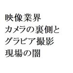 連載：日本の裏性接待史　映像業界編：カメラの裏側とグラビア撮影現場の闇